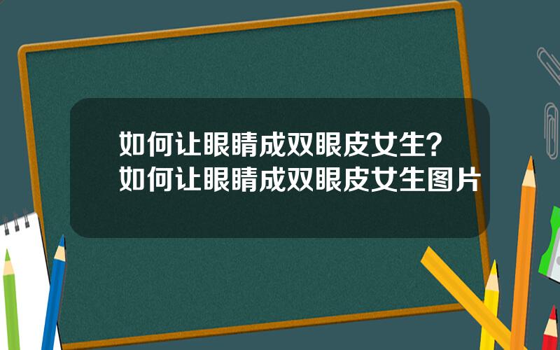 如何让眼睛成双眼皮女生？如何让眼睛成双眼皮女生图片