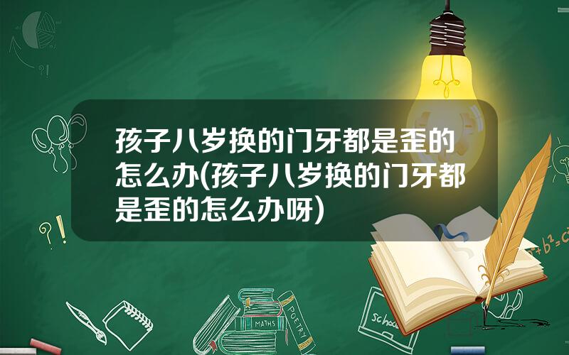 孩子八岁换的门牙都是歪的怎么办(孩子八岁换的门牙都是歪的怎么办呀)
