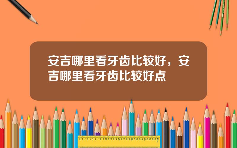 安吉哪里看牙齿比较好，安吉哪里看牙齿比较好点