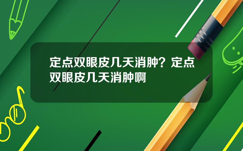 定点双眼皮几天消肿？定点双眼皮几天消肿啊