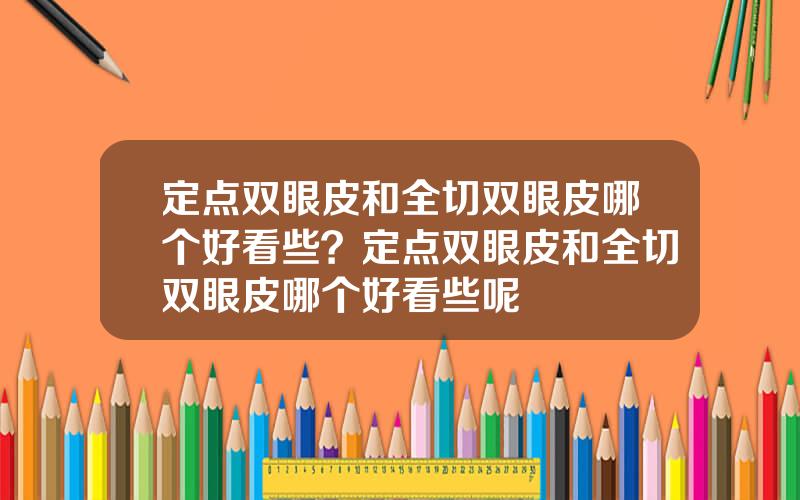 定点双眼皮和全切双眼皮哪个好看些？定点双眼皮和全切双眼皮哪个好看些呢