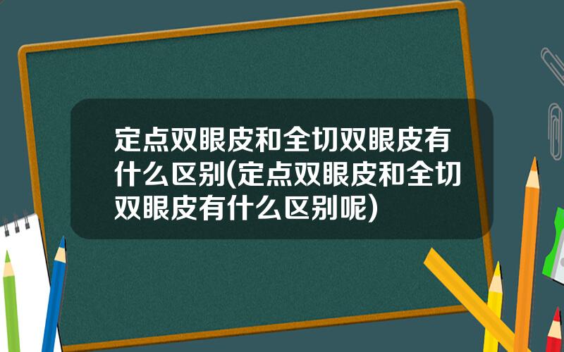 定点双眼皮和全切双眼皮有什么区别(定点双眼皮和全切双眼皮有什么区别呢)