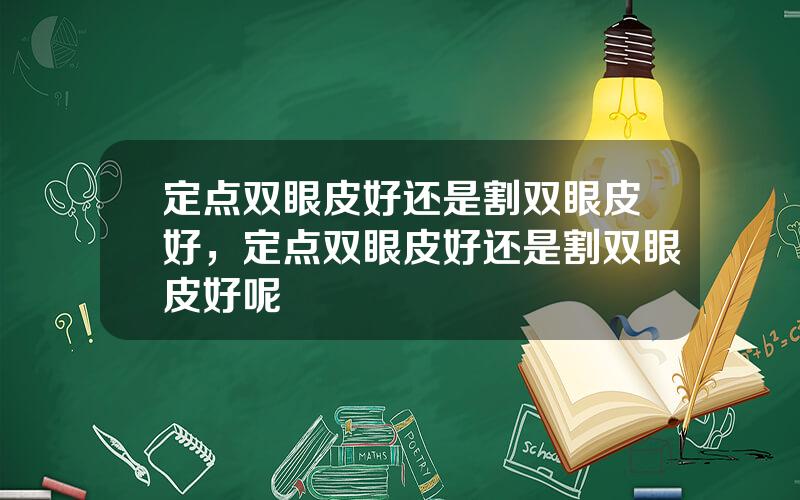 定点双眼皮好还是割双眼皮好，定点双眼皮好还是割双眼皮好呢