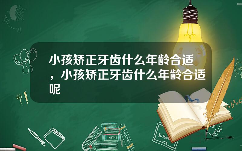 小孩矫正牙齿什么年龄合适，小孩矫正牙齿什么年龄合适呢