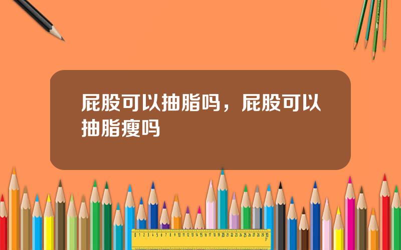 屁股可以抽脂吗，屁股可以抽脂瘦吗