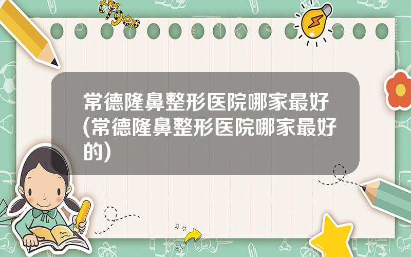 常德隆鼻整形医院哪家最好(常德隆鼻整形医院哪家最好的)