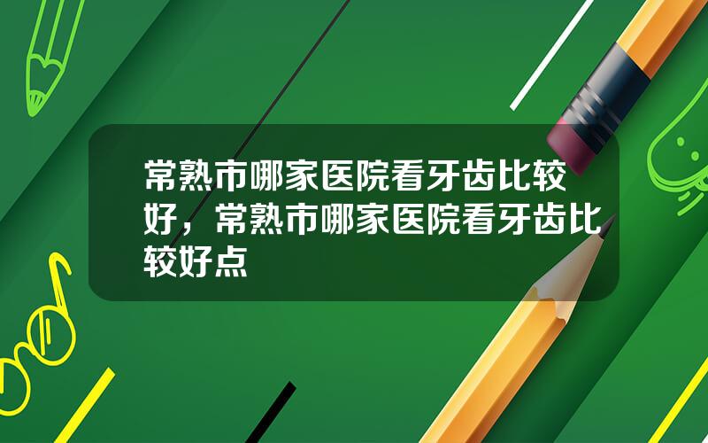 常熟市哪家医院看牙齿比较好，常熟市哪家医院看牙齿比较好点