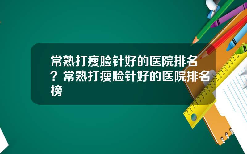 常熟打瘦脸针好的医院排名？常熟打瘦脸针好的医院排名榜