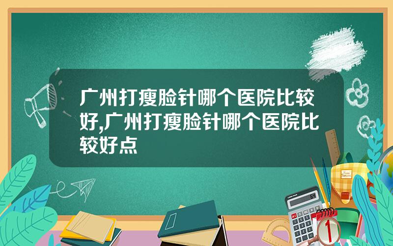 广州打瘦脸针哪个医院比较好,广州打瘦脸针哪个医院比较好点