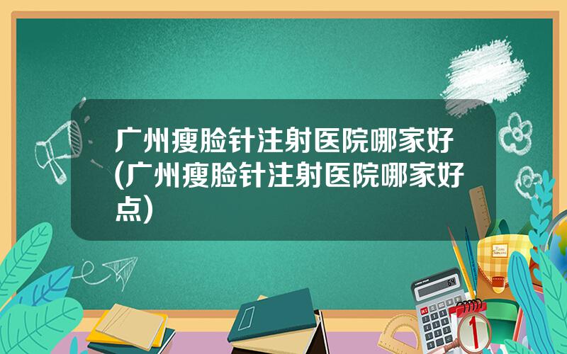 广州瘦脸针注射医院哪家好(广州瘦脸针注射医院哪家好点)