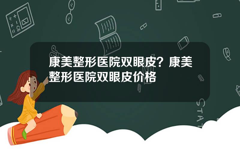 康美整形医院双眼皮？康美整形医院双眼皮价格