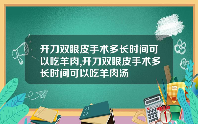 开刀双眼皮手术多长时间可以吃羊肉,开刀双眼皮手术多长时间可以吃羊肉汤