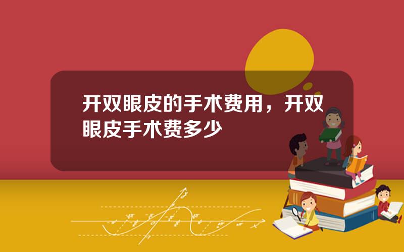 开双眼皮的手术费用，开双眼皮手术费多少
