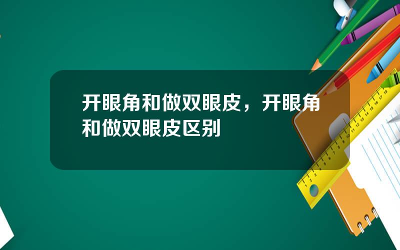 开眼角和做双眼皮，开眼角和做双眼皮区别