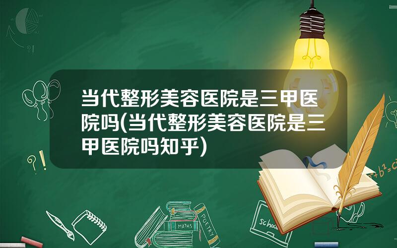 当代整形美容医院是三甲医院吗(当代整形美容医院是三甲医院吗知乎)