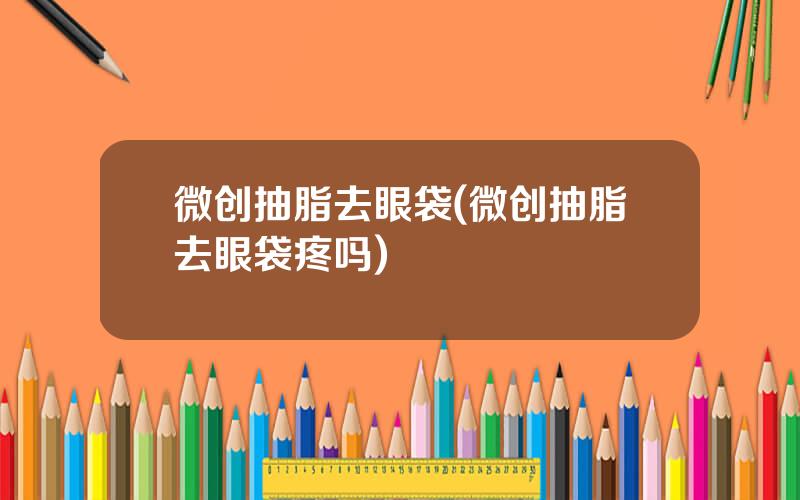 微创抽脂去眼袋(微创抽脂去眼袋疼吗)