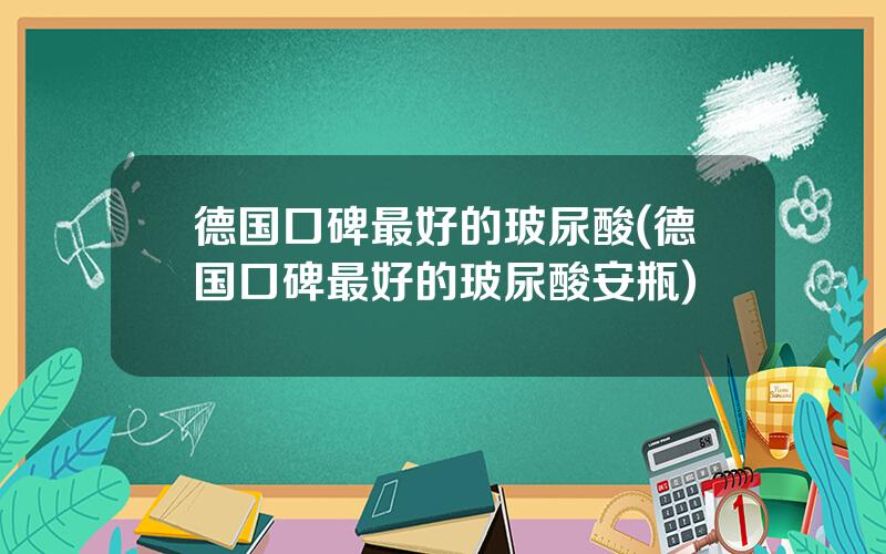 德国口碑最好的玻尿酸(德国口碑最好的玻尿酸安瓶)