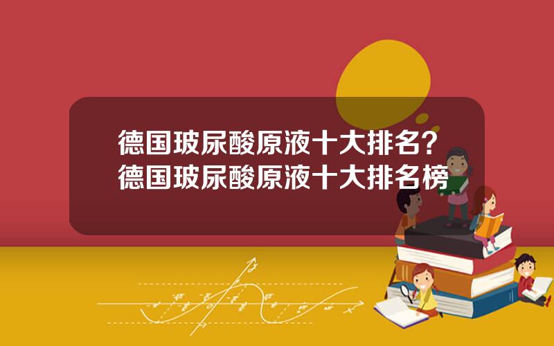 德国玻尿酸原液十大排名？德国玻尿酸原液十大排名榜