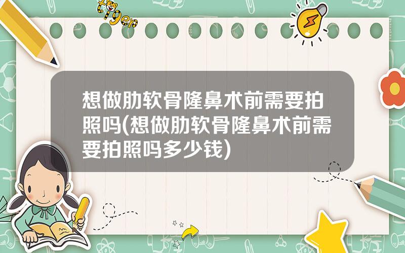 想做肋软骨隆鼻术前需要拍照吗(想做肋软骨隆鼻术前需要拍照吗多少钱)