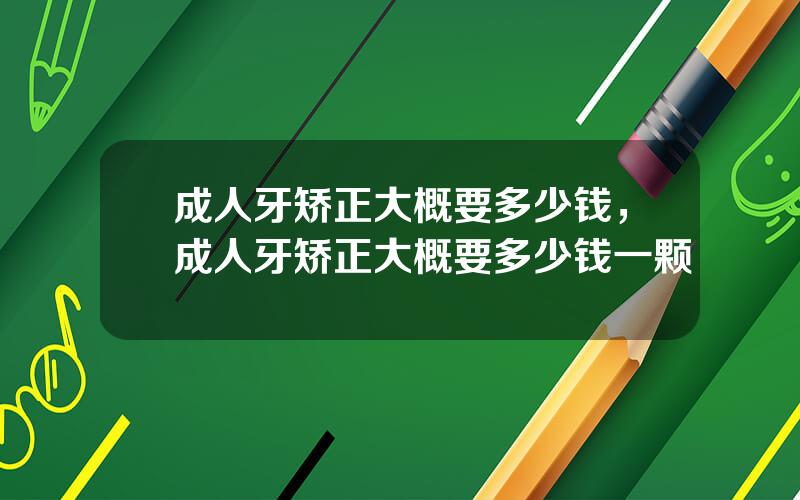 成人牙矫正大概要多少钱，成人牙矫正大概要多少钱一颗