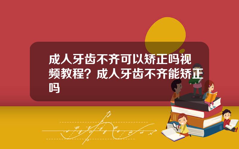 成人牙齿不齐可以矫正吗视频教程？成人牙齿不齐能矫正吗