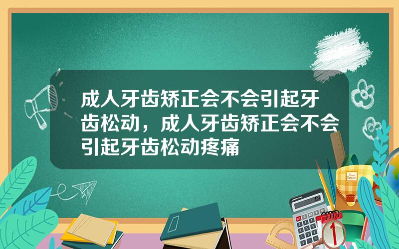成人牙齿矫正会不会引起牙齿松动，成人牙齿矫正会不会引起牙齿松动疼痛