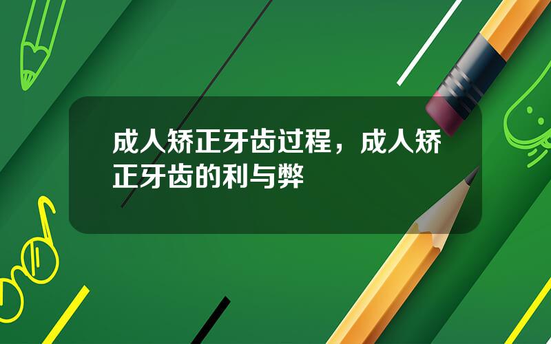 成人矫正牙齿过程，成人矫正牙齿的利与弊