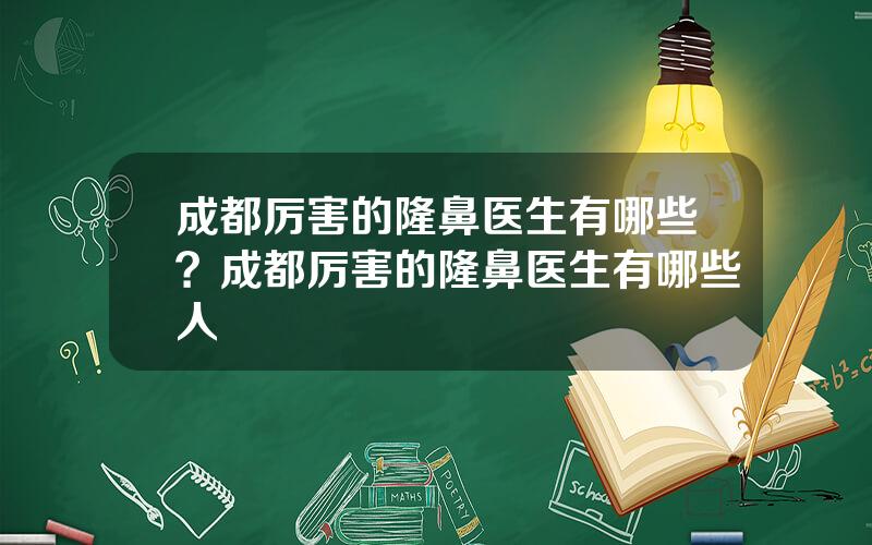 成都厉害的隆鼻医生有哪些？成都厉害的隆鼻医生有哪些人