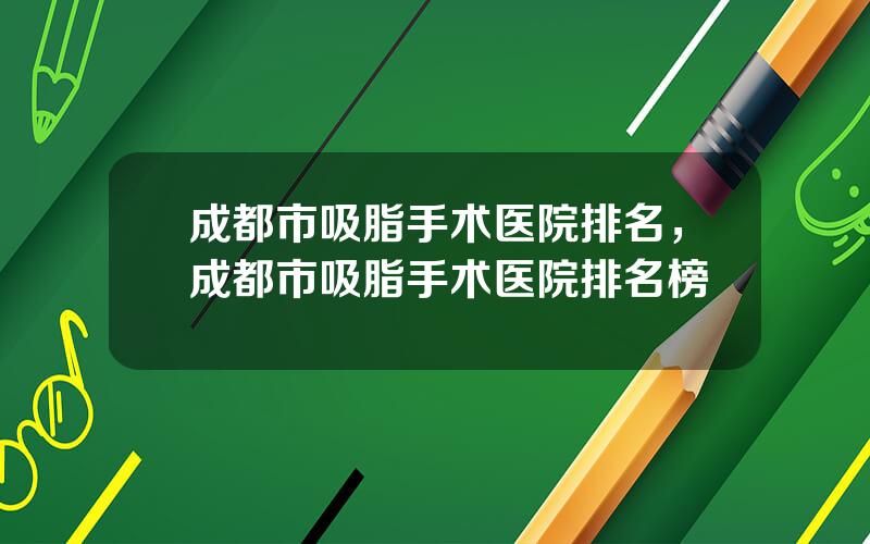 成都市吸脂手术医院排名，成都市吸脂手术医院排名榜
