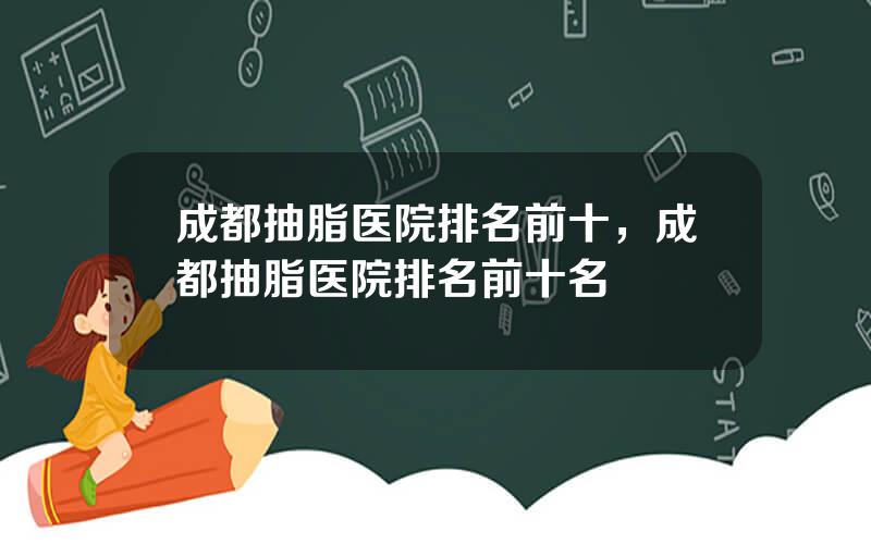 成都抽脂医院排名前十，成都抽脂医院排名前十名