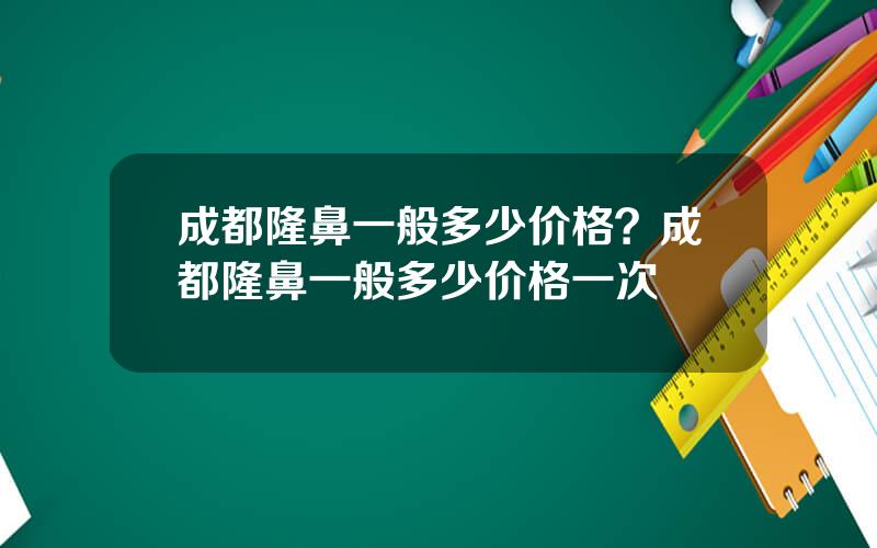 成都隆鼻一般多少价格？成都隆鼻一般多少价格一次