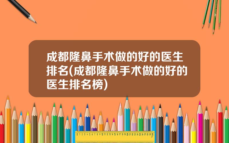 成都隆鼻手术做的好的医生排名(成都隆鼻手术做的好的医生排名榜)