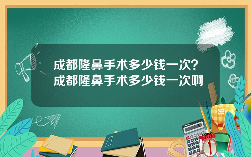 成都隆鼻手术多少钱一次？成都隆鼻手术多少钱一次啊