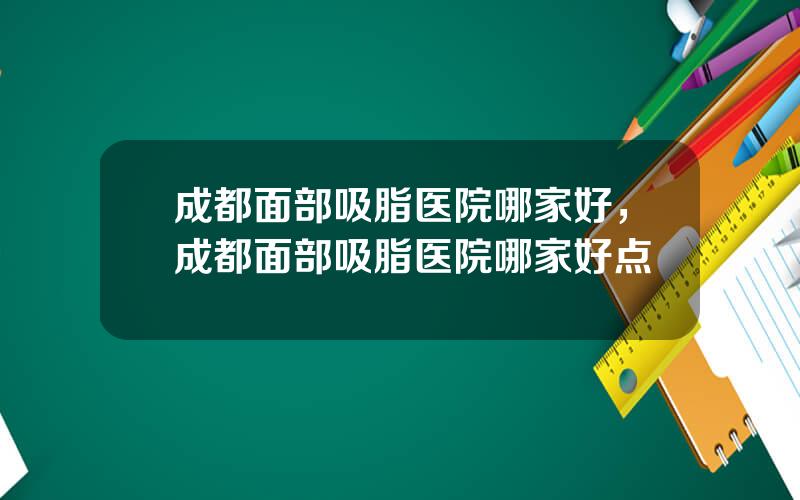 成都面部吸脂医院哪家好，成都面部吸脂医院哪家好点