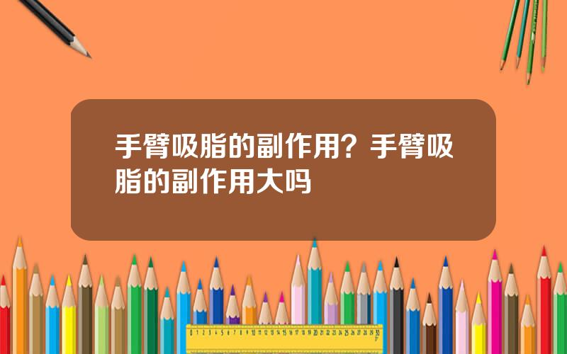 手臂吸脂的副作用？手臂吸脂的副作用大吗