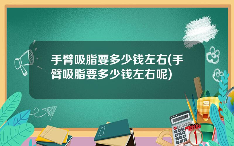 手臂吸脂要多少钱左右(手臂吸脂要多少钱左右呢)