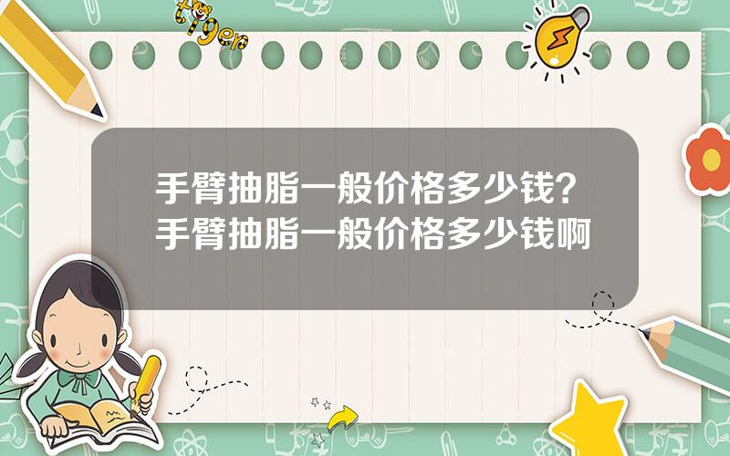 手臂抽脂一般价格多少钱？手臂抽脂一般价格多少钱啊