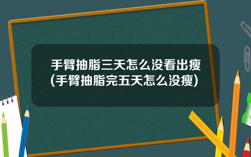 手臂抽脂三天怎么没看出瘦(手臂抽脂完五天怎么没瘦)