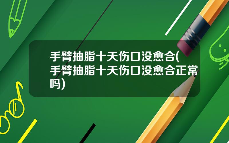 手臂抽脂十天伤口没愈合(手臂抽脂十天伤口没愈合正常吗)