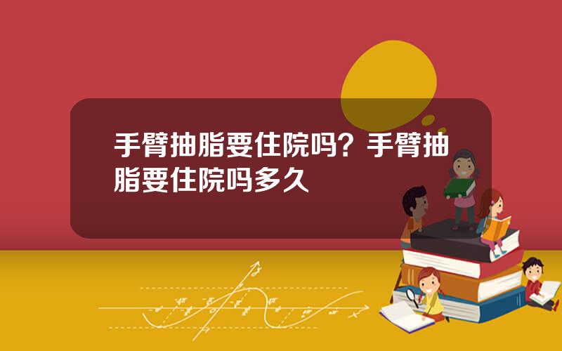手臂抽脂要住院吗？手臂抽脂要住院吗多久