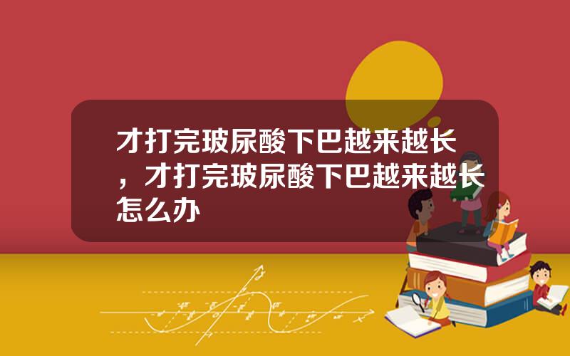 才打完玻尿酸下巴越来越长，才打完玻尿酸下巴越来越长怎么办