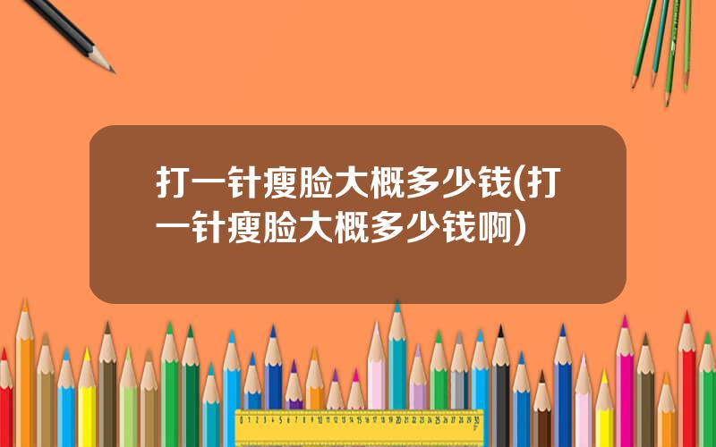 打一针瘦脸大概多少钱(打一针瘦脸大概多少钱啊)