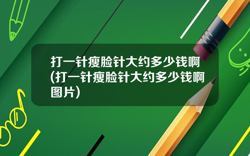 打一针瘦脸针大约多少钱啊(打一针瘦脸针大约多少钱啊图片)