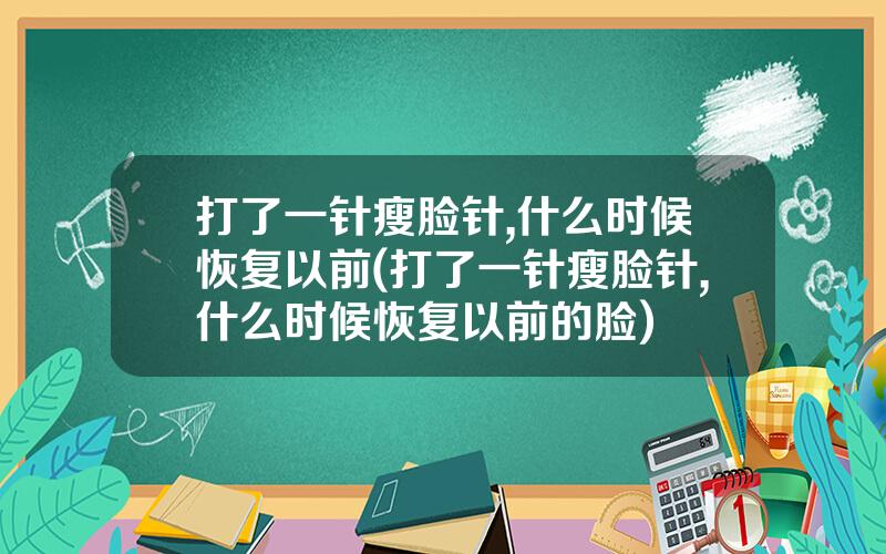 打了一针瘦脸针,什么时候恢复以前(打了一针瘦脸针,什么时候恢复以前的脸)
