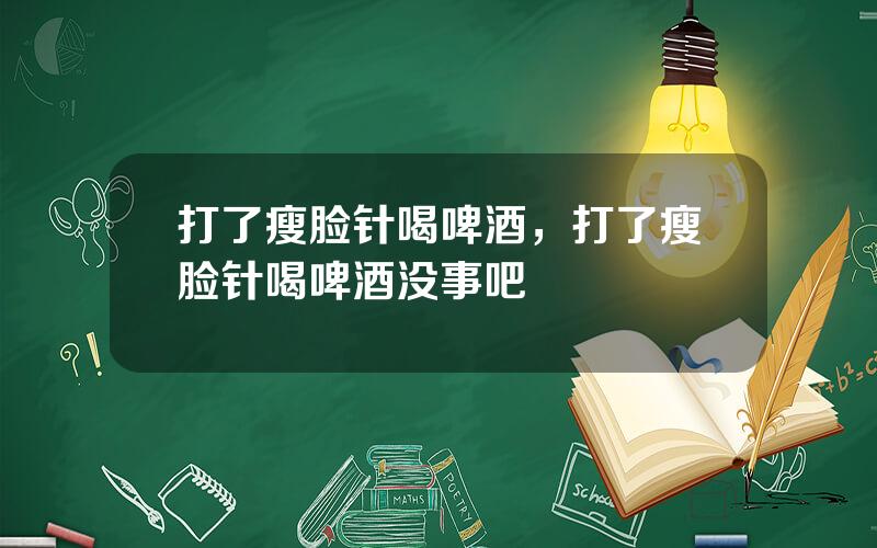 打了瘦脸针喝啤酒，打了瘦脸针喝啤酒没事吧