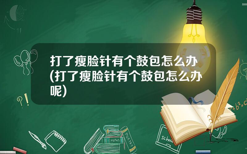 打了瘦脸针有个鼓包怎么办(打了瘦脸针有个鼓包怎么办呢)