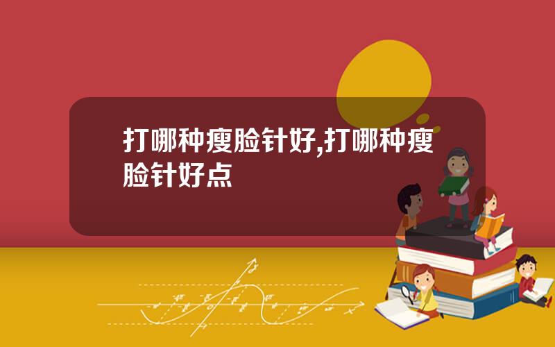 打哪种瘦脸针好,打哪种瘦脸针好点