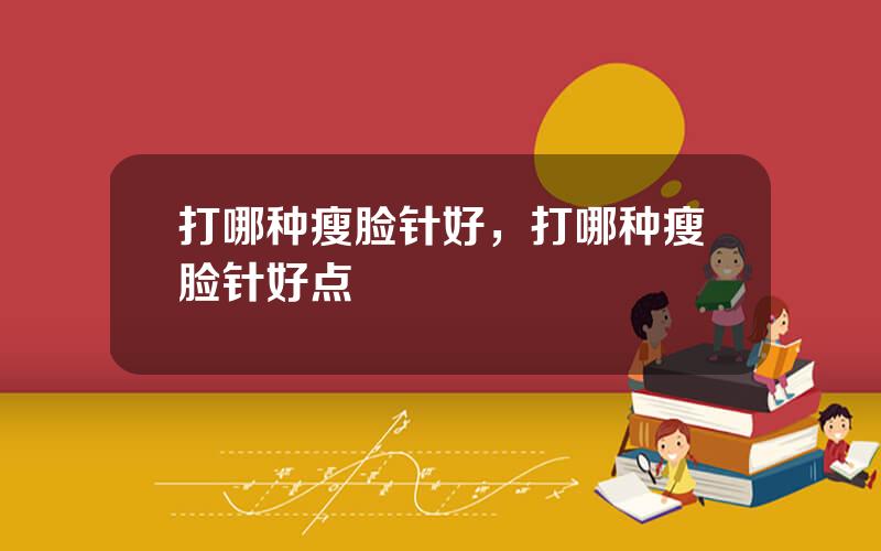 打哪种瘦脸针好，打哪种瘦脸针好点