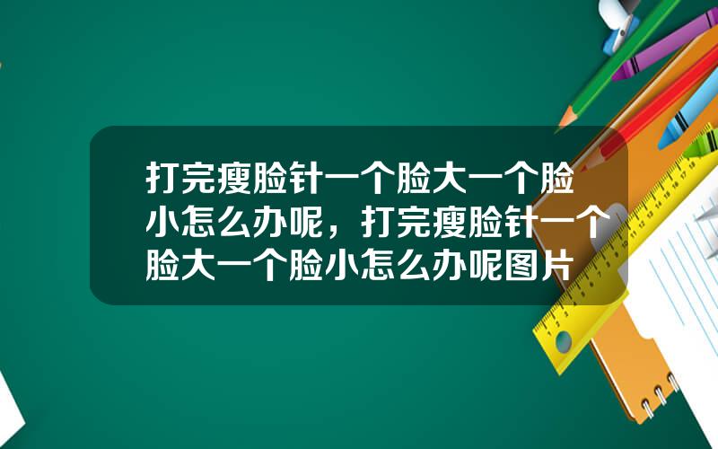 打完瘦脸针一个脸大一个脸小怎么办呢，打完瘦脸针一个脸大一个脸小怎么办呢图片