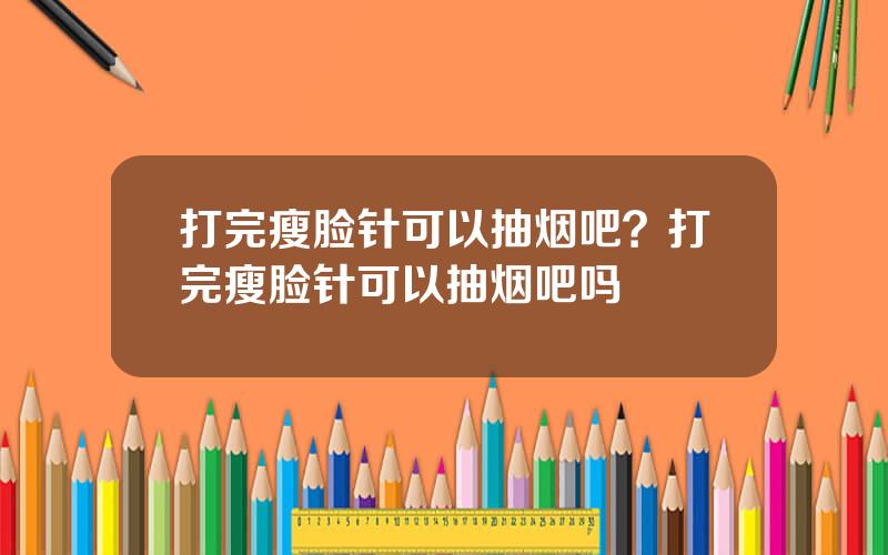 打完瘦脸针可以抽烟吧？打完瘦脸针可以抽烟吧吗